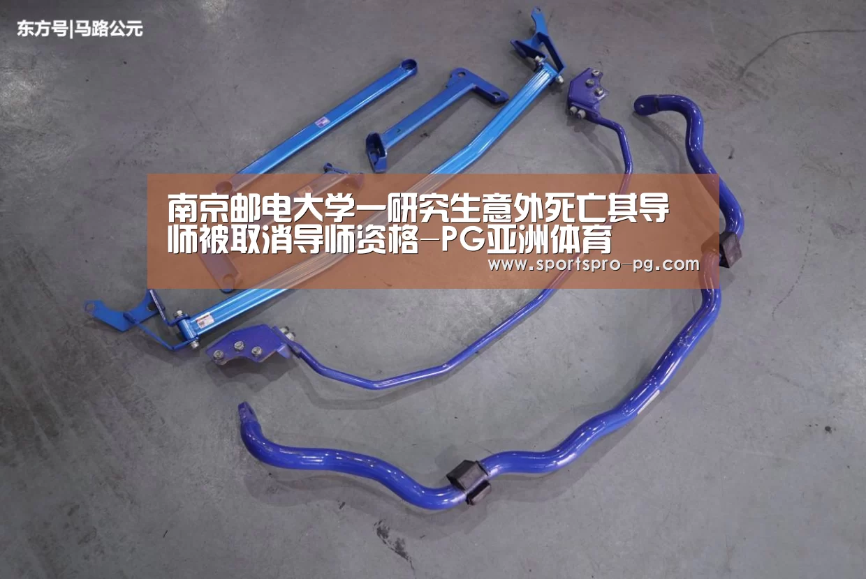 南京邮电大学一研究生意外死亡其导师被取消导师资格-PG亚洲体育(图1) PG在线