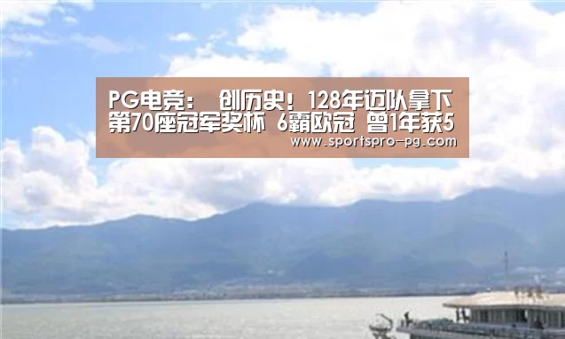 PG电竞:
创历史!128年迈队拿下第70座冠军奖杯 6霸欧冠 曾1年获5项冠军(图2) PG在线