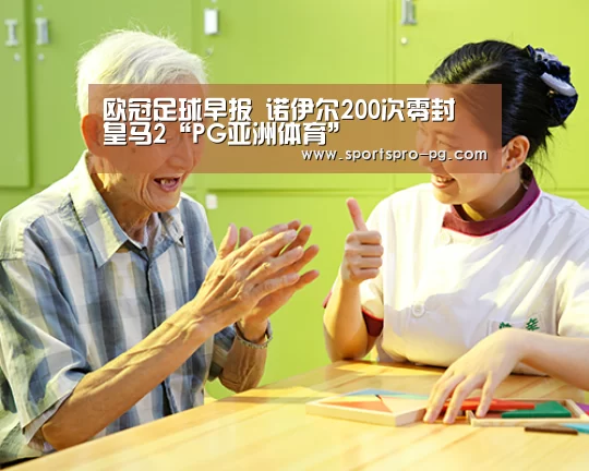 欧冠足球早报 诺伊尔200次零封 皇马2“PG亚洲体育”(图1) PG在线