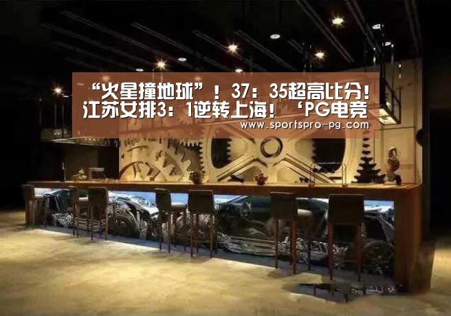 “火星撞地球”!37:35超高比分!江苏女排3:1逆转上海!‘PG电竞’(图2) PG亚洲体育