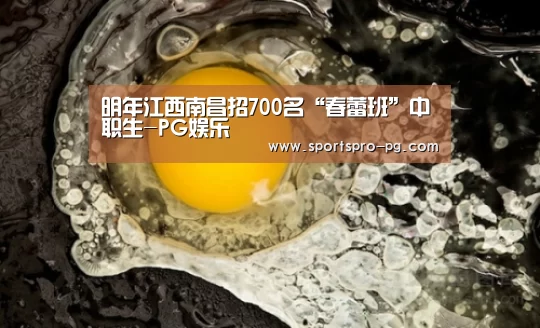 明年江西南昌招700名“春蕾班”中职生-PG娱乐(图3) PG亚洲体育
