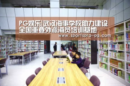 PG娱乐|武汉海事学校助力建设全国重要外派海员培训基地(图3) PG在线