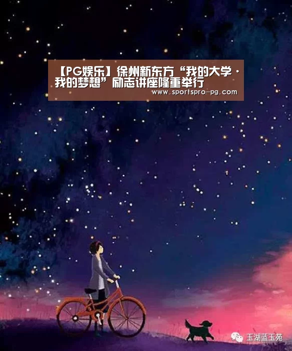 【PG娱乐】徐州新东方“我的大学·我的梦想”励志讲座隆重举行(图1) PG亚洲体育