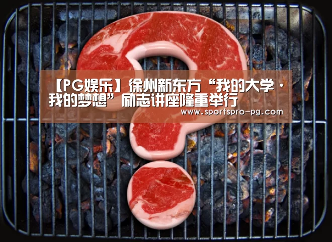 【PG娱乐】徐州新东方“我的大学·我的梦想”励志讲座隆重举行(图4) PG亚洲体育